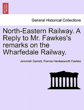 portada north-eastern railway. a reply to mr. fawkes's remarks on the wharfedale railway. (en Inglés)