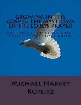 portada Growing in the Gospel: The Mysticism Of The Lord's Prayer: An examination of the Lord's Prayer in Matthew's Gospel