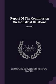 portada Report Of The Commission On Industrial Relations; Volume 1 (in English)