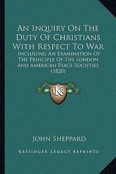 portada an inquiry on the duty of christians with respect to war an inquiry on the duty of christians with respect to war: including an examination of the pr (en Inglés)