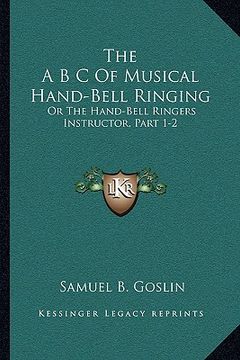 portada the a b c of musical hand-bell ringing: or the hand-bell ringers instructor, part 1-2: comprising short notes for young beginners, a collection of eas