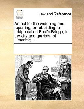 portada an act for the widening and repairing, or rebuilding, a bridge called baal's bridge, in the city and garrison of limerick; ... (en Inglés)