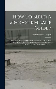 portada How To Build A 20-foot Bi-plane Glider: A Practical Handbook On The Construction Of A Bi-plane Gliding Machine, Enabling An Intelligent Reader To Make (en Inglés)