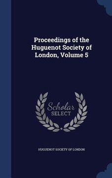 portada Proceedings of the Huguenot Society of London, Volume 5 (en Inglés)
