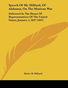 portada speech of mr. hilliard, of alabama, on the mexican war: delivered in the house of representatives of the united states, january 5, 1847 (1847) (in English)