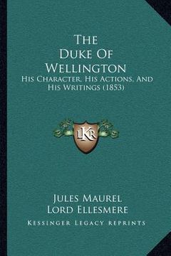 portada the duke of wellington: his character, his actions, and his writings (1853) (en Inglés)