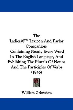 portada the ladies' lexicon and parlor companion: containing nearly every word in the english language, and exhibiting the plurals of nouns and the participle