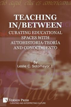 portada Teaching In/Between: Curating Educational Spaces with autohistoria-teoría and conocimiento