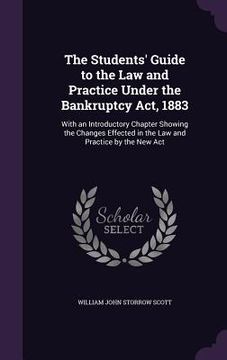 portada The Students' Guide to the Law and Practice Under the Bankruptcy Act, 1883: With an Introductory Chapter Showing the Changes Effected in the Law and P