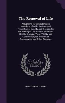 portada The Renewal of Life: Arguments for Subcutaneous Injections of Oil in the Cure and Prevention of Senility and Disease; for the Making of the (in English)