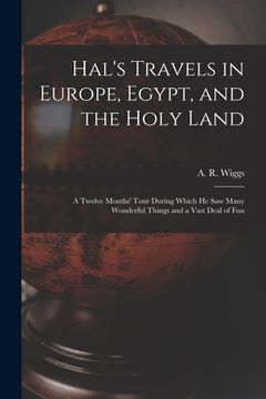 portada Hal's Travels in Europe, Egypt, and the Holy Land: a Twelve Months' Tour During Which He Saw Many Wonderful Things and a Vast Deal of Fun (en Inglés)