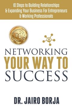 portada Networking Your Way To Success: 10 Steps to Building Relationships & Expanding Your Business For Entrepreneurs & Working Professionals (in English)