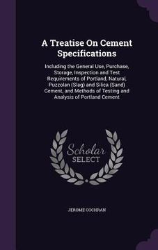 portada A Treatise On Cement Specifications: Including the General Use, Purchase, Storage, Inspection and Test Requirements of Portland, Natural, Puzzolan (Sl (in English)