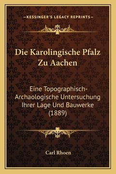 portada Die Karolingische Pfalz Zu Aachen: Eine Topographisch-Archaologische Untersuchung Ihrer Lage Und Bauwerke (1889) (en Alemán)