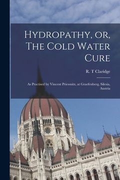 portada Hydropathy, or, The Cold Water Cure: as Practised by Vincent Priessnitz, at Graefenberg, Silesia, Austria (in English)