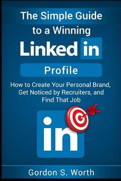 portada The Simple Guide to a Winning LinkedIn Profile: Create Your Personal Brand, Get Noticed by Recruiters, and Find That Job