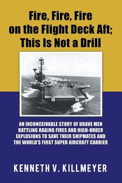 portada Fire, Fire, Fire on the Flight Deck Aft; This Is Not a Drill: An Inconceivable Story of Brave Men Battling Raging Fires and High-Order Explosions to S (in English)