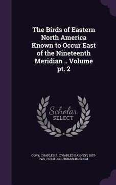 portada The Birds of Eastern North America Known to Occur East of the Nineteenth Meridian .. Volume pt. 2