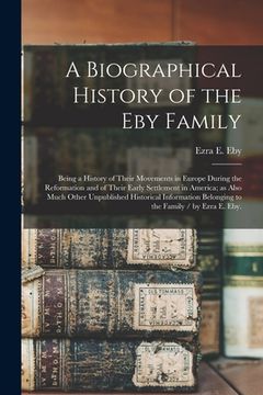 portada A Biographical History of the Eby Family: Being a History of Their Movements in Europe During the Reformation and of Their Early Settlement in America (en Inglés)