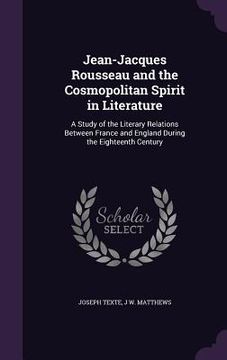 portada Jean-Jacques Rousseau and the Cosmopolitan Spirit in Literature: A Study of the Literary Relations Between France and England During the Eighteenth Ce (en Inglés)