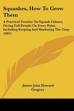 portada squashes, how to grow them: a practical treatise on squash culture, giving full details on every point, including keeping and marketing the crop ( (en Inglés)