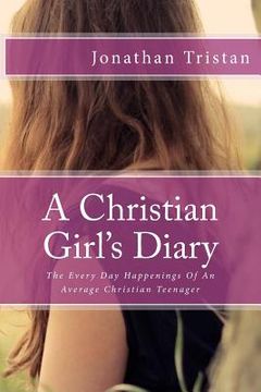 portada A Christian Girl's Diary: The Every Day Happenings Of An Average Christian Teenager (en Inglés)