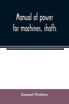 portada Manual of power for machines, shafts, and belts, with the history of cotton manufacture in the United States (en Inglés)