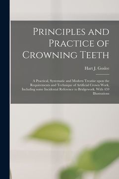 portada Principles and Practice of Crowning Teeth; a Practical, Systematic and Modern Treatise Upon the Requirements and Technique of Artificial Crown Work, I (en Inglés)