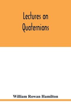 portada Lectures on quaternions: containing a systematic statement of a new mathematical method, of which the principles were communicated in 1843 to t (en Inglés)