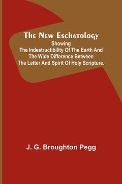 portada The New Eschatology; Showing the Indestructibility of the Earth and the Wide Difference Between the Letter and Spirit of Holy Scripture. (en Inglés)