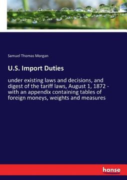 portada U.S. Import Duties: under existing laws and decisions, and digest of the tariff laws, August 1, 1872 - with an appendix containing tables