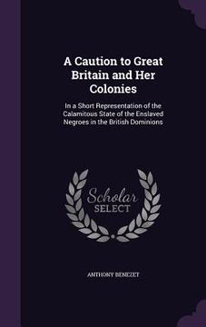 portada A Caution to Great Britain and Her Colonies: In a Short Representation of the Calamitous State of the Enslaved Negroes in the British Dominions (en Inglés)