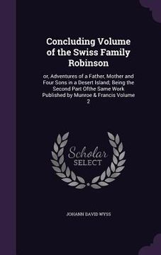 portada Concluding Volume of the Swiss Family Robinson: or, Adventures of a Father, Mother and Four Sons in a Desert Island; Being the Second Part Ofthe Same (in English)