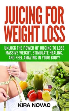 portada Juicing for Weight Loss: Unlock the Power of Juicing to Lose Massive Weight, Stimulate Healing, and Feel Amazing in Your Body (en Inglés)