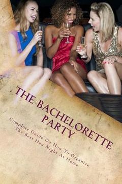 portada The Bachelorette Party: Complete Guide On How To Organize The Best Hen Night At Home (en Inglés)