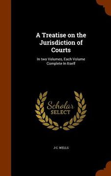 portada A Treatise on the Jurisdiction of Courts: In two Volumes, Each Volume Complete In Itself (en Inglés)
