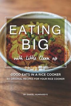 portada Eating Big with Little Clean Up: Good Eats in a Rice Cooker - 50 Original Recipes for Your Rice Cooker (in English)