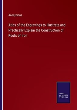 portada Atlas of the Engravings to Illustrate and Practically Explain the Construction of Roofs of Iron (en Inglés)
