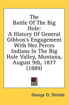 portada the battle of the big hole: a history of general gibbon's engagement with nez perces indians in the big hole valley, montana, august 9th, 1877 (18 (en Inglés)