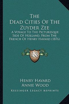 portada the dead cities of the zuyder zee: a voyage to the picturesque side of holland, from the french of henry havard (1876) (en Inglés)