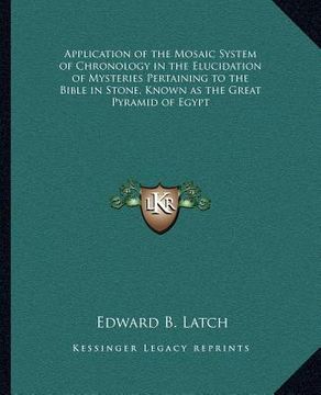 portada application of the mosaic system of chronology in the elucidation of mysteries pertaining to the bible in stone, known as the great pyramid of egypt (in English)