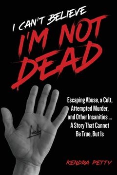 portada I Can't Believe I'm Not Dead: Escaping Abuse, a Cult, Attempted Murder and Other Insanities...A Story That Cannot Be True, But Is (en Inglés)