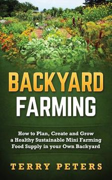portada Backyard Farming: How to Plan, Create and Grow a Healthy Sustainable Mini Farming Food Supply in your Own Backyard (en Inglés)