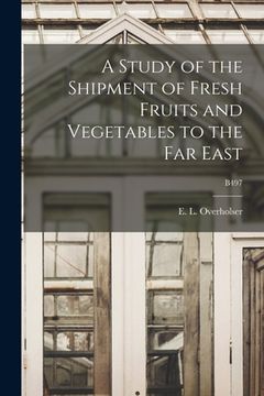 portada A Study of the Shipment of Fresh Fruits and Vegetables to the Far East; B497 (en Inglés)