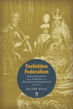 portada Forbidden Federalism: Secret Diplomacy and the Struggle for a Danube Confederation: 1918-1921 (en Inglés)
