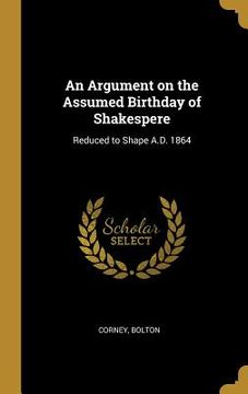 portada An Argument on the Assumed Birthday of Shakespere: Reduced to Shape A.D. 1864 (en Inglés)