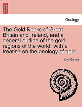 portada the gold rocks of great britain and ireland, and a general outline of the gold regions of the world, with a treatise on the geology of gold. (in English)
