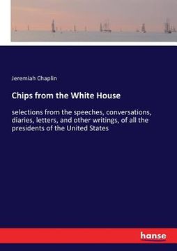 portada Chips from the White House: selections from the speeches, conversations, diaries, letters, and other writings, of all the presidents of the United (in English)
