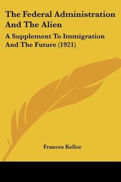 portada the federal administration and the alien: a supplement to immigration and the future (1921) (en Inglés)