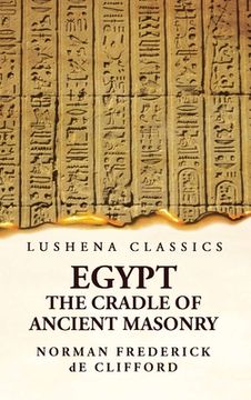 portada Egypt the Cradle of Ancient Masonry Comprising a History of Egypt, With a Comprehensive and Authentic Account of the Antiquity of Masonry, Resulting F (en Inglés)